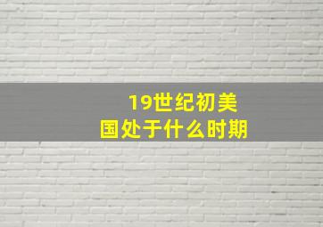 19世纪初美国处于什么时期