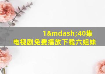 1—40集电视剧免费播放下载六姐妹