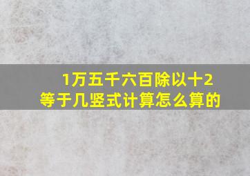 1万五千六百除以十2等于几竖式计算怎么算的