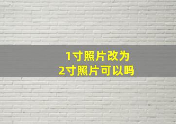 1寸照片改为2寸照片可以吗