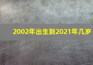 2002年出生到2021年几岁