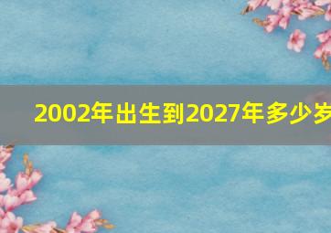 2002年出生到2027年多少岁