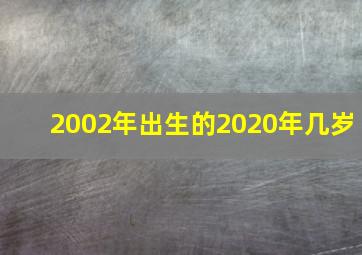 2002年出生的2020年几岁