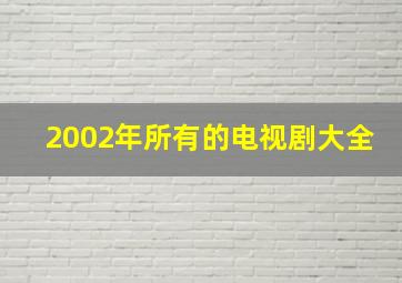 2002年所有的电视剧大全