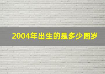 2004年出生的是多少周岁