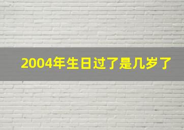 2004年生日过了是几岁了