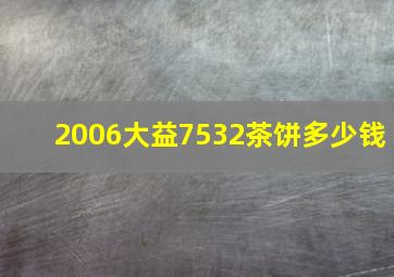 2006大益7532茶饼多少钱