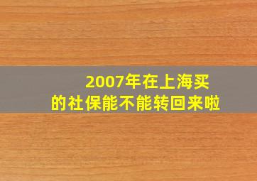 2007年在上海买的社保能不能转回来啦