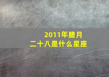 2011年腊月二十八是什么星座