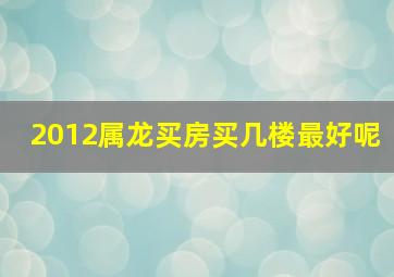 2012属龙买房买几楼最好呢