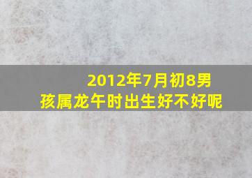 2012年7月初8男孩属龙午时出生好不好呢