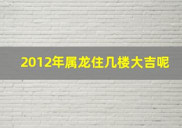 2012年属龙住几楼大吉呢