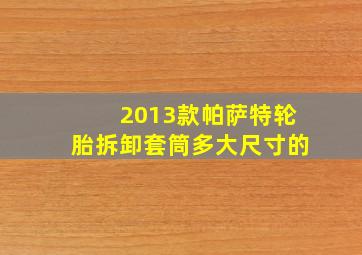 2013款帕萨特轮胎拆卸套筒多大尺寸的