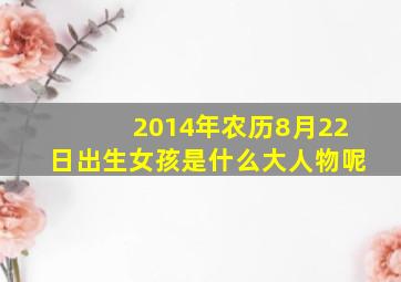 2014年农历8月22日出生女孩是什么大人物呢