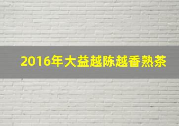 2016年大益越陈越香熟茶