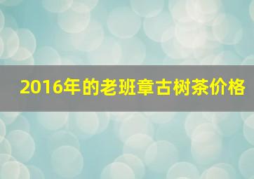 2016年的老班章古树茶价格