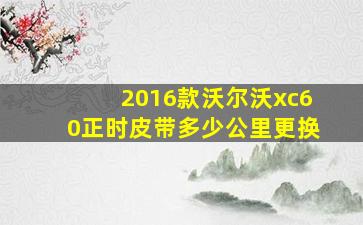 2016款沃尔沃xc60正时皮带多少公里更换