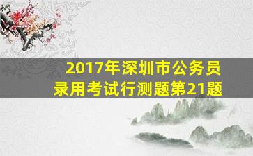 2017年深圳市公务员录用考试行测题第21题