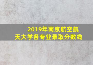 2019年南京航空航天大学各专业录取分数线