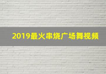 2019最火串烧广场舞视频