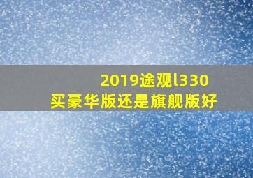 2019途观l330买豪华版还是旗舰版好