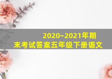 2020~2021年期末考试答案五年级下册语文