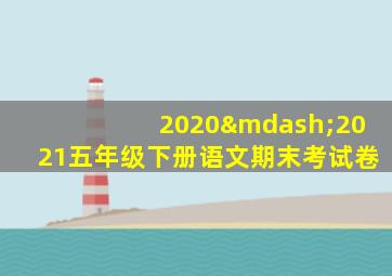 2020—2021五年级下册语文期末考试卷