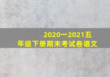 2020一2021五年级下册期末考试卷语文