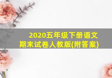 2020五年级下册语文期末试卷人教版(附答案)