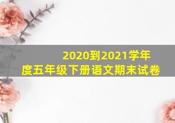 2020到2021学年度五年级下册语文期末试卷