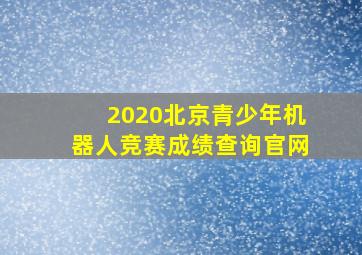 2020北京青少年机器人竞赛成绩查询官网