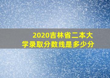 2020吉林省二本大学录取分数线是多少分