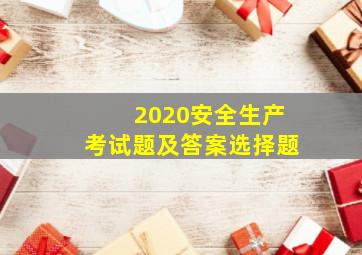 2020安全生产考试题及答案选择题