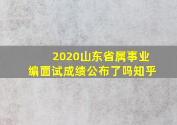 2020山东省属事业编面试成绩公布了吗知乎