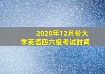 2020年12月份大学英语四六级考试时间