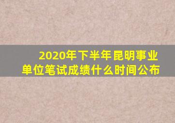 2020年下半年昆明事业单位笔试成绩什么时间公布