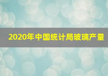 2020年中国统计局玻璃产量