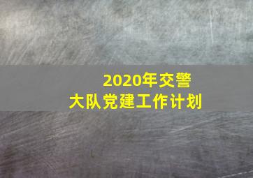 2020年交警大队党建工作计划