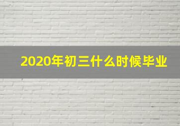 2020年初三什么时候毕业