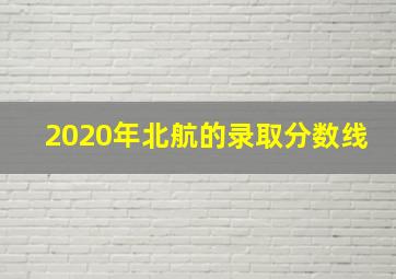 2020年北航的录取分数线