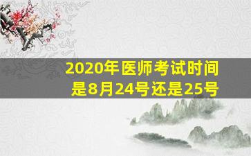 2020年医师考试时间是8月24号还是25号