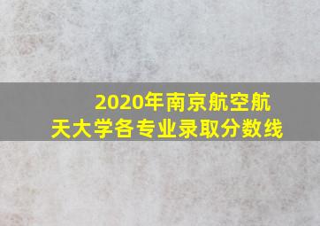 2020年南京航空航天大学各专业录取分数线