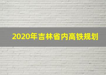 2020年吉林省内高铁规划