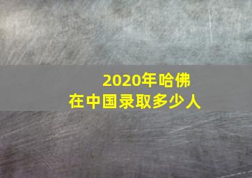 2020年哈佛在中国录取多少人