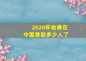 2020年哈佛在中国录取多少人了