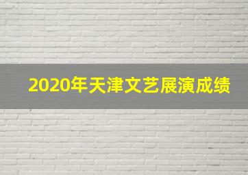 2020年天津文艺展演成绩