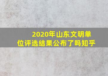 2020年山东文明单位评选结果公布了吗知乎