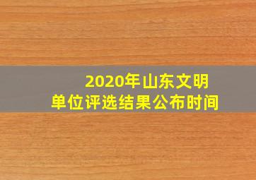 2020年山东文明单位评选结果公布时间