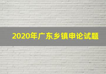 2020年广东乡镇申论试题