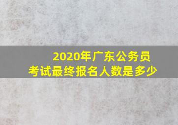 2020年广东公务员考试最终报名人数是多少